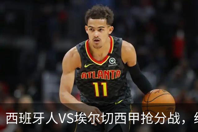 西班牙人VS埃尔切西甲抢分战，纽约城VS纽约红牛美职同城德比火拼