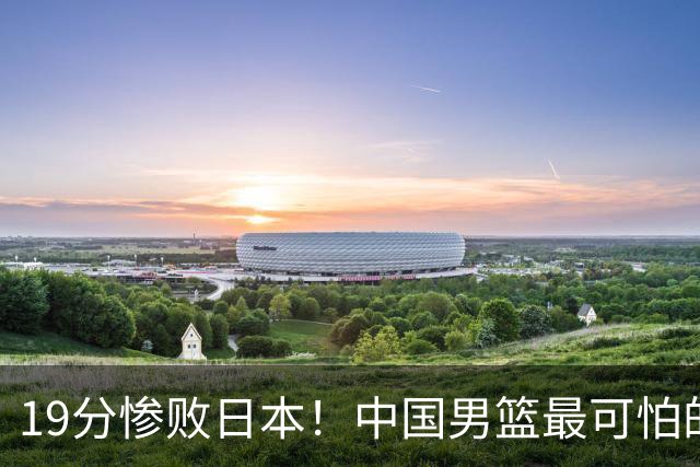 19分惨败日本！中国男篮最可怕的不是输球，是这三大危机正在发酵